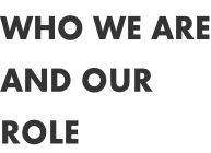 WHO WE ARE AND OUR  ROLE