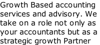 Growth Based accounting  services and advisory. We  take on a role not only as  your accountants but as a  strategic growth Partner